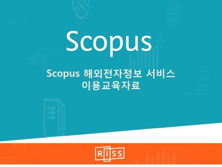 Scopus 해외전자정보 서비스 이용교육자료