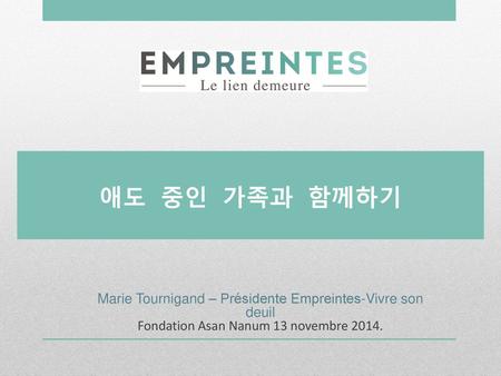 애도 중인 가족과 함께하기 Marie Tournigand – Présidente Empreintes-Vivre son deuil Fondation Asan Nanum 13 novembre 2014. 1.