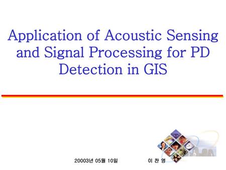 Application of Acoustic Sensing and Signal Processing for PD Detection in GIS 20003년 05월 10일 이 찬 영.