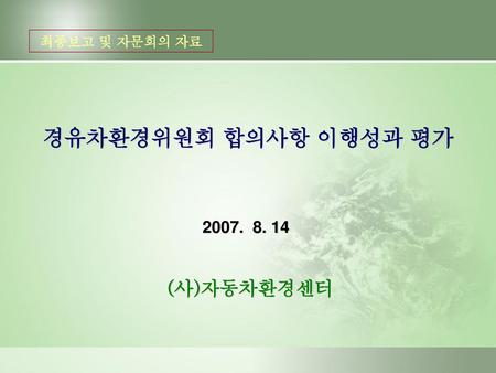 최종보고 및 자문회의 자료 경유차환경위원회 합의사항 이행성과 평가 2007. 8. 14 (사)자동차환경센터.