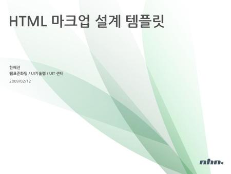 HTML 마크업 설계 템플릿 한혜진 웹표준화팀 / UI기술랩 / UIT 센터 2009/02/12.