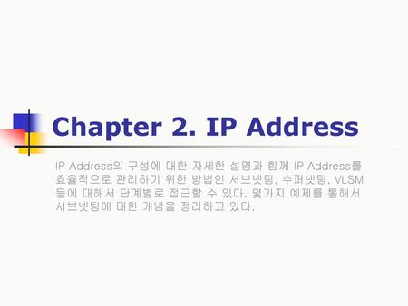 Chapter 2. IP Address IP Address의 구성에 대한 자세한 설명과 함께 IP Address를 효율적으로 관리하기 위한 방법인 서브넷팅, 수퍼넷팅, VLSM 등에 대해서 단계별로 접근할 수 있다. 몇가지 예제를 통해서 서브넷팅에 대한 개념을 정리하고.