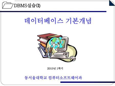 DBMS실습(I) 데이터베이스 기본개념 2015년 1학기 동서울대학교 컴퓨터소프트웨어과.