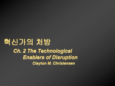 혁신가의 처방. Ch. 2 The Technological. Enablers of Disruption. Clayton M