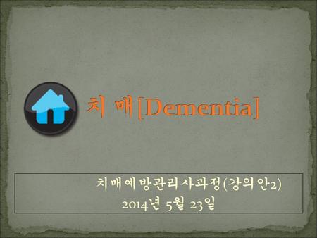 치 매[Dementia] 치매예방관리사과정(강의안2) 2014년 5월 23일.
