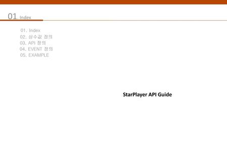 01. Index StarPlayer API Guide 01. Index 02. 상수값 정의 03. API 정의