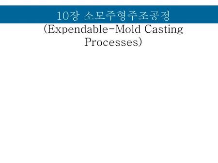 10장 소모주형주조공정 (Expendable-Mold Casting Processes)