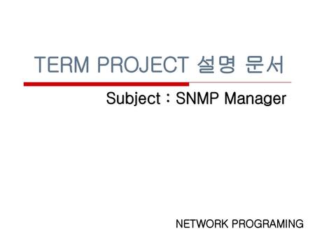 TERM PROJECT 설명 문서 Subject : SNMP Manager NETWORK PROGRAMING.