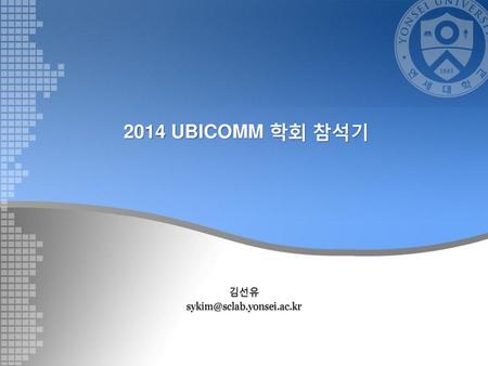 김선유 sykim@sclab.yonsei.ac.kr 2014 UBICOMM 학회 참석기 김선유 sykim@sclab.yonsei.ac.kr.