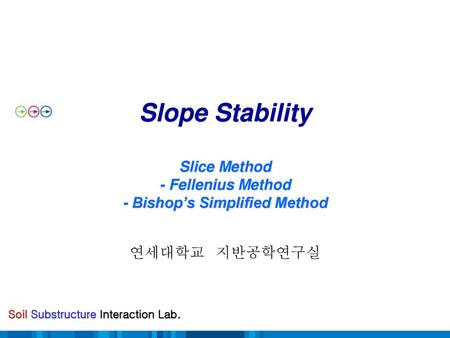 Slope Stability Slice Method - Fellenius Method - Bishop’s Simplified Method 연세대학교 지반공학연구실.