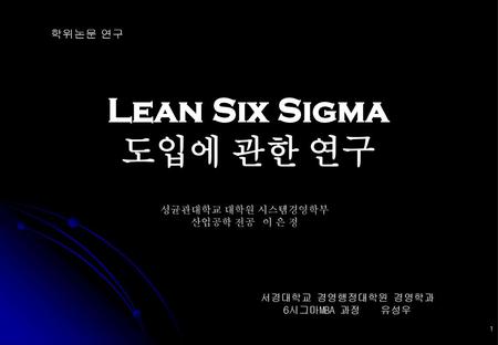 Lean Six Sigma 도입에 관한 연구 학위논문 연구 성균관대학교 대학원 시스템경영학부 산업공학 전공 이 은 정