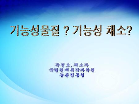 기능성물질 ? 기능성 채소? 곽정호, 채소과 국립원예특작과학원 농촌진흥청.
