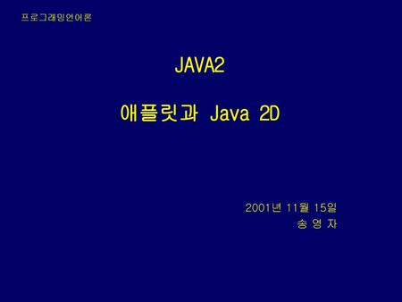 프로그래밍언어론 JAVA2 애플릿과 Java 2D 2001년 11월 15일 송 영 자.