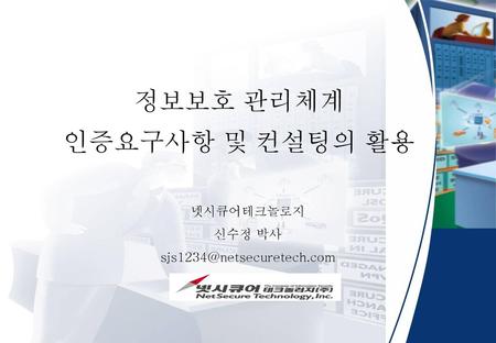 정보보호 관리체계 인증요구사항 및 컨설팅의 활용 넷시큐어테크놀로지 신수정 박사 sjs1234@netsecuretech.com.