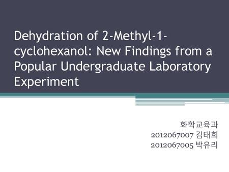 Dehydration of 2-Methyl-1-cyclohexanol: New Findings from a Popular Undergraduate Laboratory Experiment 화학교육과 2012067007 김태희 2012067005 박유리.