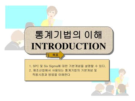 통계기법의 이해 INTRODUCTION 목표 1. SPC 및 Six Sigma에 대한 기본개념을 설명할 수 있다.