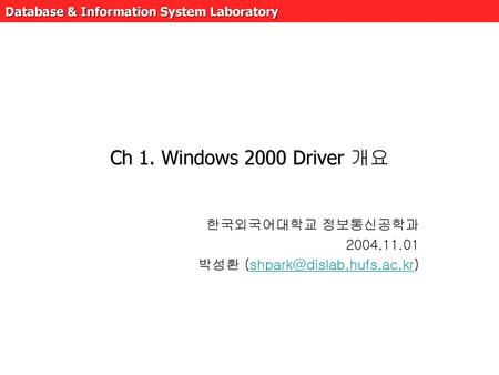 한국외국어대학교 정보통신공학과 2004.11.01 박성환 (shpark@dislab.hufs.ac.kr) Ch 1. Windows 2000 Driver 개요 한국외국어대학교 정보통신공학과 2004.11.01 박성환 (shpark@dislab.hufs.ac.kr)