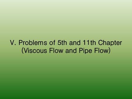 V. Problems of 5th and 11th Chapter (Viscous Flow and Pipe Flow)