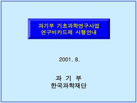 과기부 기초과학연구사업 연구비카드제 시행안내 2001. 8. 과 기 부 한국과학재단.