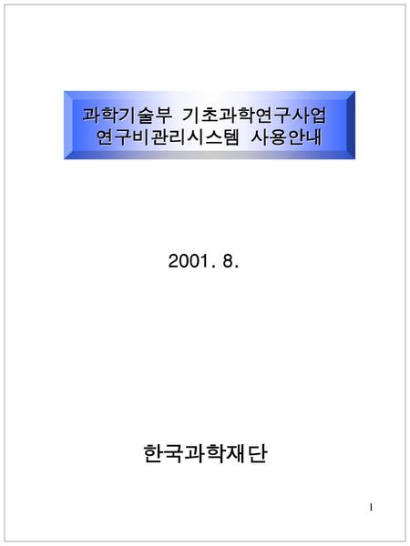 과학기술부 기초과학연구사업 연구비관리시스템 사용안내 2001. 8. 한국과학재단.