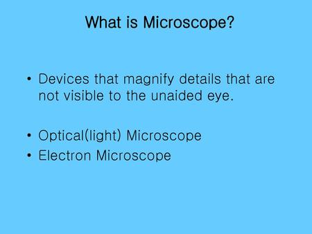 What is Microscope? Devices that magnify details that are not visible to the unaided eye. Optical(light) Microscope Electron Microscope.