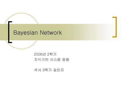 Bayesian Network 2006년 2학기 지식기반 시스템 응용 석사 3학기 송인지.