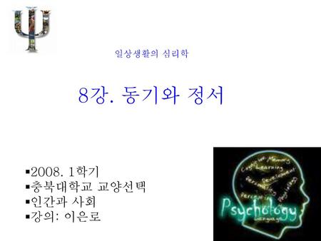 일상생활의 심리학 8강. 동기와 정서 2008. 1학기 충북대학교 교양선택 인간과 사회 강의: 이은로.