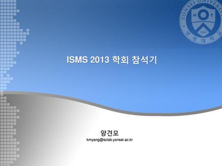 양견모 kmyang@sclab.yonsei.ac.kr ISMS 2013 학회 참석기 양견모 kmyang@sclab.yonsei.ac.kr.