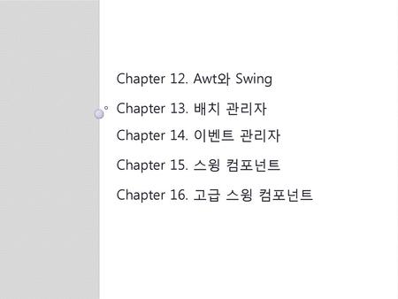 Chapter 12. Awt와 Swing Chapter 13. 배치 관리자 Chapter 14. 이벤트 관리자