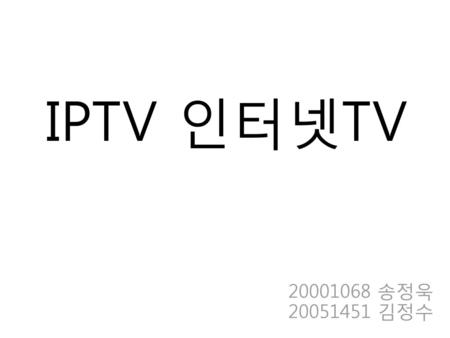 IPTV 인터넷TV 20001068 송정욱 20051451 김정수.