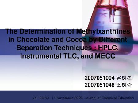 The Determination of Methylxanthines in Chocolate and Cocoa by Different Separation Techniques : HPLC, Instrumental TLC, and MECC 2007051004 유혜선 2007051046.