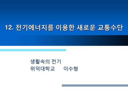 12. 전기에너지를 이용한 새로운 교통수단 생활속의 전기 위덕대학교 이수형.