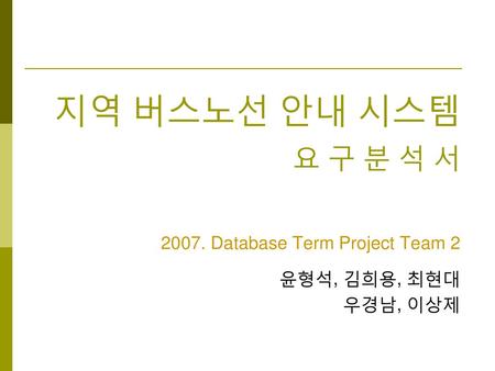 2007. Database Term Project Team 2 윤형석, 김희용, 최현대 우경남, 이상제