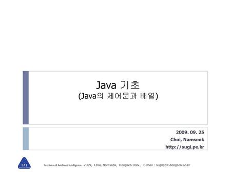 2009. 09. 25 Choi, Namseok http://sugi.pe.kr Java 기초 (Java의 제어문과 배열) 2009. 09. 25 Choi, Namseok http://sugi.pe.kr.