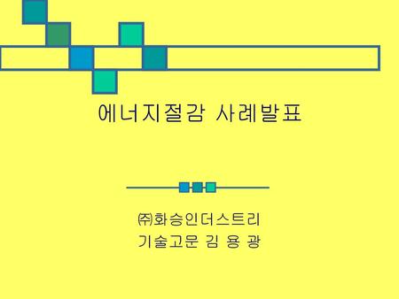 에너지절감 사례발표 ㈜화승인더스트리 기술고문 김 용 광.