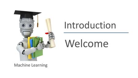 Introduction Welcome Machine Learning.
