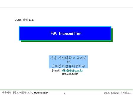 FM transmitter 서울 시립대학교 공과대학 전자전기컴퓨터공학부 이 문 규 2006 실험 III.