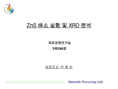 ZnS 배소 실험 및 XRD 분석 재료공정연구실 5북246호 담당조교 :박 종 인