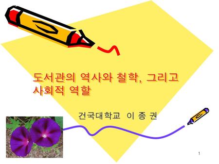 도서관의 역사와 철학, 그리고 사회적 역할 건국대학교 이 종 권.