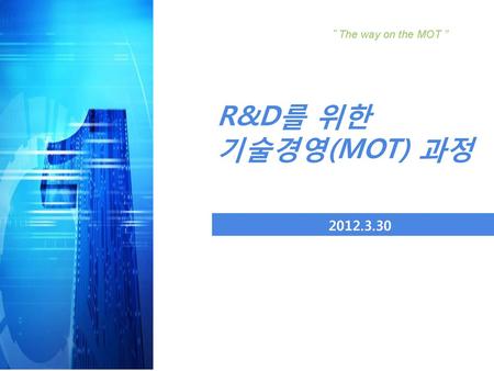 “ The way on the MOT ” R&D를 위한 기술경영(MOT) 과정 2012.3.30.