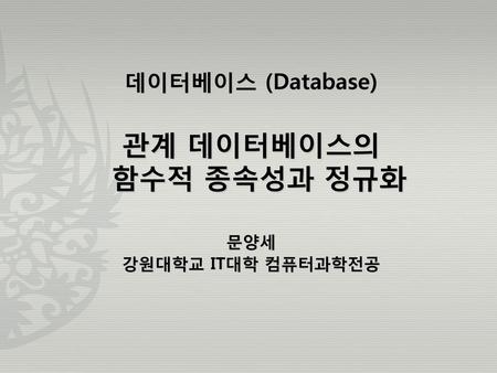 데이터베이스 (Database) 관계 데이터베이스의 함수적 종속성과 정규화 문양세 강원대학교 IT대학 컴퓨터과학전공.