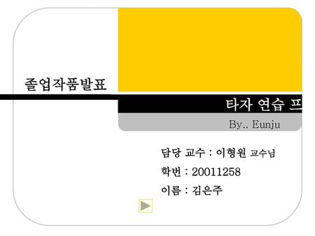 졸업작품발표 타자 연습 프로그램 By.. Eunju 담당 교수 : 이형원 교수님 학번 : 20011258 이름 : 김은주.