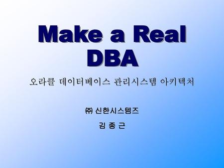 Make a Real DBA 오라클 데이터베이스 관리시스템 아키텍처 ㈜ 신한시스템즈 김 종 근.
