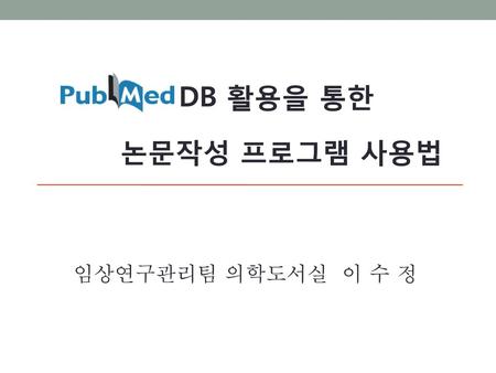 DB 활용을 통한 논문작성 프로그램 사용법 임상연구관리팀 의학도서실 이 수 정.