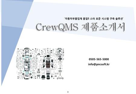 CrewQMS 제품소개서 0505-565-5000 info@pncsoft.kr ‘자동차부품업계 품질5 스타 표준 시스템 구축 솔루션’ CrewQMS 제품소개서 0505-565-5000 info@pncsoft.kr.