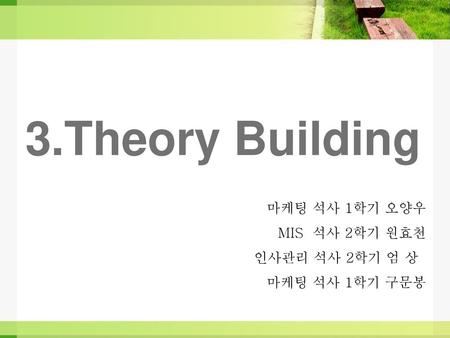 3.Theory Building 마케팅 석사 1학기 오양우 MIS 석사 2학기 원효천 인사관리 석사 2학기 엄 상