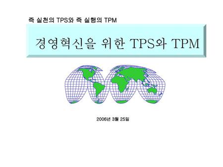 즉 실천의 TPS와 즉 실행의 TPM 경영혁신을 위한 TPS와 TPM 2006년 3월 25일.