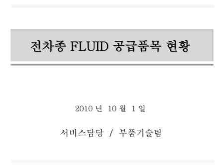 전차종 FLUID 공급품목 현황 2010 년 10 월 1 일 서비스담당 / 부품기술팀 5.