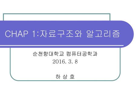 CHAP 1:자료구조와 알고리즘 순천향대학교 컴퓨터공학과 2016. 3. 8 하 상 호.