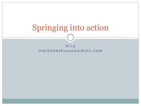 백기선 WHITESHIP2000@GMAIL.COM Springing into action 백기선 WHITESHIP2000@GMAIL.COM.